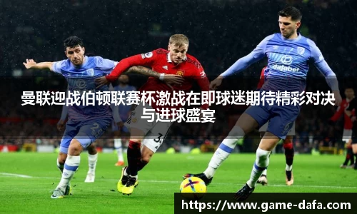 曼联迎战伯顿联赛杯激战在即球迷期待精彩对决与进球盛宴