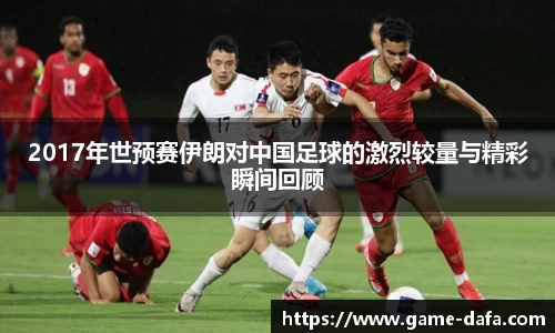 2017年世预赛伊朗对中国足球的激烈较量与精彩瞬间回顾