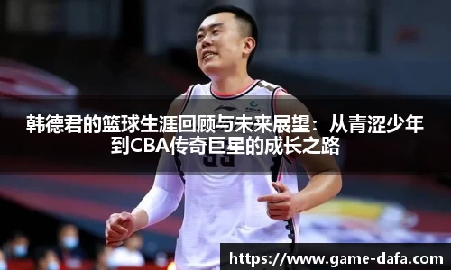 韩德君的篮球生涯回顾与未来展望：从青涩少年到CBA传奇巨星的成长之路