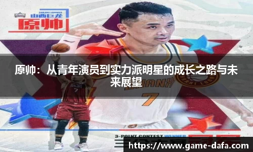 原帅：从青年演员到实力派明星的成长之路与未来展望