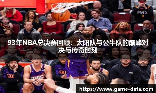 93年NBA总决赛回顾：太阳队与公牛队的巅峰对决与传奇时刻