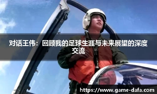 对话王伟：回顾我的足球生涯与未来展望的深度交流