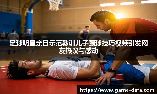 足球明星亲自示范教训儿子踢球技巧视频引发网友热议与感动