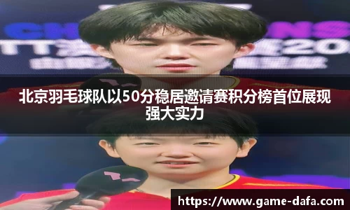 北京羽毛球队以50分稳居邀请赛积分榜首位展现强大实力